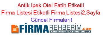 Antik+Ipek+Otel+Fatih+Etiketli+Firma+Listesi+Etiketli+Firma+Listesi2.Sayfa Güncel+Firmaları!