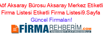 Aöf+Aksaray+Bürosu+Aksaray+Merkez+Etiketli+Firma+Listesi+Etiketli+Firma+Listesi9.Sayfa Güncel+Firmaları!