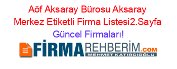 Aöf+Aksaray+Bürosu+Aksaray+Merkez+Etiketli+Firma+Listesi2.Sayfa Güncel+Firmaları!