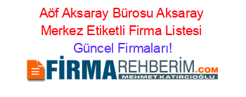 Aöf+Aksaray+Bürosu+Aksaray+Merkez+Etiketli+Firma+Listesi Güncel+Firmaları!