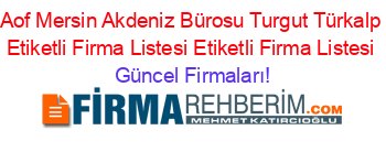 Aof+Mersin+Akdeniz+Bürosu+Turgut+Türkalp+Etiketli+Firma+Listesi+Etiketli+Firma+Listesi Güncel+Firmaları!