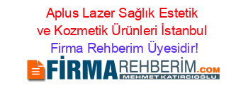 Aplus+Lazer+Sağlık+Estetik+ve+Kozmetik+Ürünleri+İstanbul Firma+Rehberim+Üyesidir!