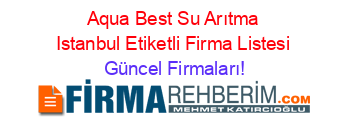 Aqua+Best+Su+Arıtma+Istanbul+Etiketli+Firma+Listesi Güncel+Firmaları!
