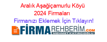 Aralık+Aşağiçamurlu+Köyü+2024+Firmaları+ Firmanızı+Eklemek+İçin+Tıklayın!