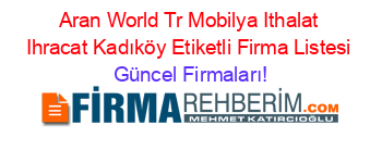 Aran+World+Tr+Mobilya+Ithalat+Ihracat+Kadıköy+Etiketli+Firma+Listesi Güncel+Firmaları!