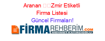 Aranan+��Zmir+Etiketli+Firma+Listesi Güncel+Firmaları!