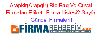 Arapkir(Arapgir)+Big+Bag+Ve+Cuval+Firmaları+Etiketli+Firma+Listesi2.Sayfa Güncel+Firmaları!