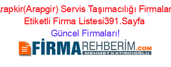 Arapkir(Arapgir)+Servis+Taşımacılığı+Firmaları+Etiketli+Firma+Listesi391.Sayfa Güncel+Firmaları!
