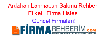 Ardahan+Lahmacun+Salonu+Rehberi+Etiketli+Firma+Listesi Güncel+Firmaları!