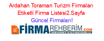 Ardahan+Toraman+Turizm+Firmaları+Etiketli+Firma+Listesi2.Sayfa Güncel+Firmaları!