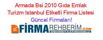 Armada+Bsi+2010+Gıda+Emlak+Turizm+Istanbul+Etiketli+Firma+Listesi Güncel+Firmaları!