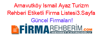 Arnavutköy+Ismail+Ayaz+Turizm+Rehberi+Etiketli+Firma+Listesi3.Sayfa Güncel+Firmaları!