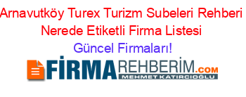 Arnavutköy+Turex+Turizm+Subeleri+Rehberi+Nerede+Etiketli+Firma+Listesi Güncel+Firmaları!
