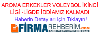 AROMA+ERKEKLER+VOLEYBOL+İKİNCİ+LİGİ+-LİGDE+İDDİAMIZ+KALMADI Haberin+Detayları+için+Tıklayın!