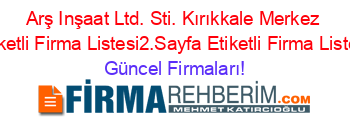 Arş+Inşaat+Ltd.+Sti.+Kırıkkale+Merkez+Etiketli+Firma+Listesi2.Sayfa+Etiketli+Firma+Listesi Güncel+Firmaları!