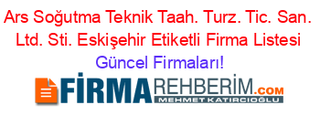 Ars+Soğutma+Teknik+Taah.+Turz.+Tic.+San.+Ltd.+Sti.+Eskişehir+Etiketli+Firma+Listesi Güncel+Firmaları!