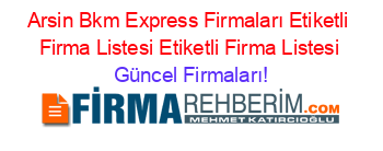 Arsin+Bkm+Express+Firmaları+Etiketli+Firma+Listesi+Etiketli+Firma+Listesi Güncel+Firmaları!