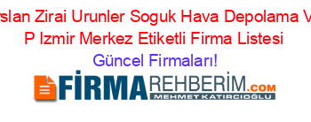Arslan+Zirai+Urunler+Soguk+Hava+Depolama+Ve+P+Izmir+Merkez+Etiketli+Firma+Listesi Güncel+Firmaları!
