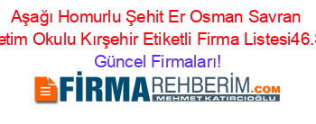Aşağı+Homurlu+Şehit+Er+Osman+Savran+İlköğretim+Okulu+Kırşehir+Etiketli+Firma+Listesi46.Sayfa Güncel+Firmaları!
