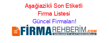 Aşağiazikli+Son+Etiketli+Firma+Listesi Güncel+Firmaları!