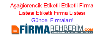 Aşağiörencik+Etiketli+Etiketli+Firma+Listesi+Etiketli+Firma+Listesi Güncel+Firmaları!