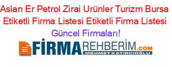 Aslan+Er+Petrol+Zirai+Urünler+Turizm+Bursa+Etiketli+Firma+Listesi+Etiketli+Firma+Listesi Güncel+Firmaları!