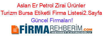 Aslan+Er+Petrol+Zirai+Ürünler+Turizm+Bursa+Etiketli+Firma+Listesi2.Sayfa Güncel+Firmaları!