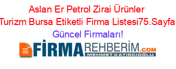 Aslan+Er+Petrol+Zirai+Ürünler+Turizm+Bursa+Etiketli+Firma+Listesi75.Sayfa Güncel+Firmaları!