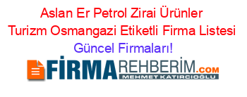 Aslan+Er+Petrol+Zirai+Ürünler+Turizm+Osmangazi+Etiketli+Firma+Listesi Güncel+Firmaları!