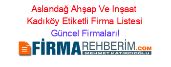 Aslandağ+Ahşap+Ve+Inşaat+Kadıköy+Etiketli+Firma+Listesi Güncel+Firmaları!