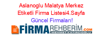 Aslanoglu+Malatya+Merkez+Etiketli+Firma+Listesi4.Sayfa Güncel+Firmaları!