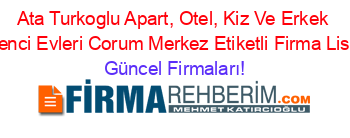 Ata+Turkoglu+Apart,+Otel,+Kiz+Ve+Erkek+Ogrenci+Evleri+Corum+Merkez+Etiketli+Firma+Listesi Güncel+Firmaları!