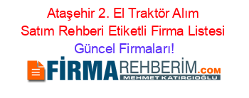 Ataşehir+2.+El+Traktör+Alım+Satım+Rehberi+Etiketli+Firma+Listesi Güncel+Firmaları!