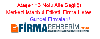 Ataşehir+3+Nolu+Aile+Sağlığı+Merkezi+Istanbul+Etiketli+Firma+Listesi Güncel+Firmaları!
