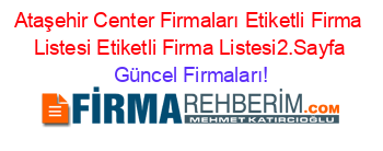 Ataşehir+Center+Firmaları+Etiketli+Firma+Listesi+Etiketli+Firma+Listesi2.Sayfa Güncel+Firmaları!