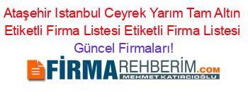 Ataşehir+Istanbul+Ceyrek+Yarım+Tam+Altın+Etiketli+Firma+Listesi+Etiketli+Firma+Listesi Güncel+Firmaları!