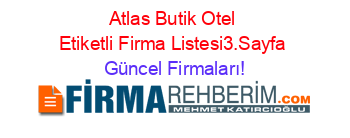 Atlas+Butik+Otel+Etiketli+Firma+Listesi3.Sayfa Güncel+Firmaları!