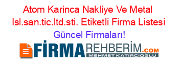 Atom+Karinca+Nakliye+Ve+Metal+Isl.san.tic.ltd.sti.+Etiketli+Firma+Listesi Güncel+Firmaları!