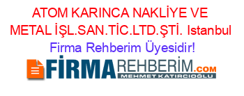 ATOM+KARINCA+NAKLİYE+VE+METAL+İŞL.SAN.TİC.LTD.ŞTİ.+Istanbul Firma+Rehberim+Üyesidir!