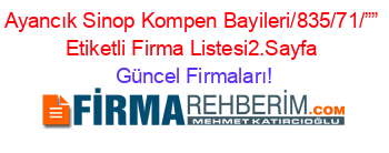 Ayancık+Sinop+Kompen+Bayileri/835/71/””+Etiketli+Firma+Listesi2.Sayfa Güncel+Firmaları!