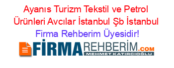 Ayanıs+Turizm+Tekstil+ve+Petrol+Ürünleri+Avcılar+İstanbul+Şb+İstanbul Firma+Rehberim+Üyesidir!