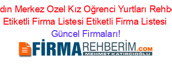 Aydın+Merkez+Ozel+Kız+Oğrenci+Yurtları+Rehberi+Etiketli+Firma+Listesi+Etiketli+Firma+Listesi Güncel+Firmaları!