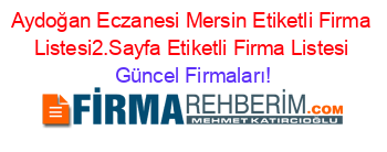 Aydoğan+Eczanesi+Mersin+Etiketli+Firma+Listesi2.Sayfa+Etiketli+Firma+Listesi Güncel+Firmaları!