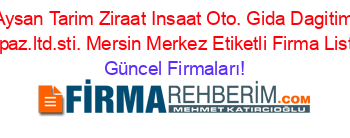 Aysan+Tarim+Ziraat+Insaat+Oto.+Gida+Dagitim+Tic.paz.ltd.sti.+Mersin+Merkez+Etiketli+Firma+Listesi Güncel+Firmaları!