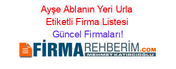 Ayşe+Ablanın+Yeri+Urla+Etiketli+Firma+Listesi Güncel+Firmaları!