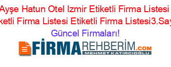 Ayşe+Hatun+Otel+Izmir+Etiketli+Firma+Listesi+Etiketli+Firma+Listesi+Etiketli+Firma+Listesi3.Sayfa Güncel+Firmaları!