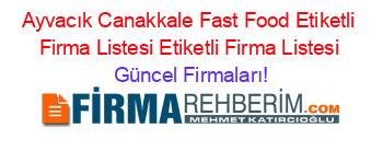 Ayvacık+Canakkale+Fast+Food+Etiketli+Firma+Listesi+Etiketli+Firma+Listesi Güncel+Firmaları!