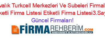 Ayvalık+Turkcell+Merkezleri+Ve+Subeleri+Firmaları+Etiketli+Firma+Listesi+Etiketli+Firma+Listesi3.Sayfa Güncel+Firmaları!