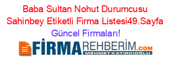 Baba+Sultan+Nohut+Durumcusu+Sahinbey+Etiketli+Firma+Listesi49.Sayfa Güncel+Firmaları!