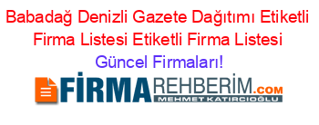 Babadağ+Denizli+Gazete+Dağıtımı+Etiketli+Firma+Listesi+Etiketli+Firma+Listesi Güncel+Firmaları!